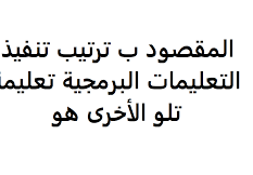 المقصود ب ترتيب تنفيذ التعليمات البرمجية تعليمة تلو الأخرى هو