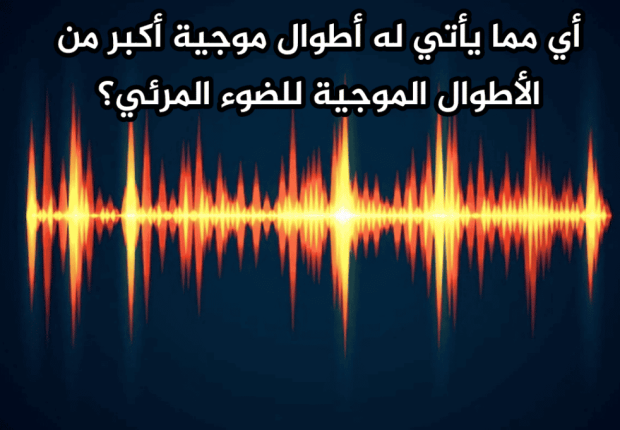 أي مما يأتي له أطوال موجية أكبر من الأطوال الموجية للضوء المرئي ؟